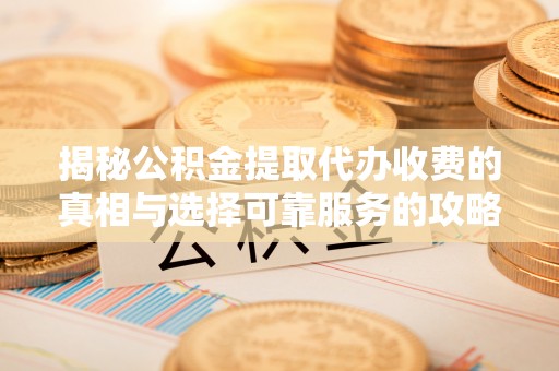 太康揭秘公积金提取代办收费的真相与选择可靠服务的攻略