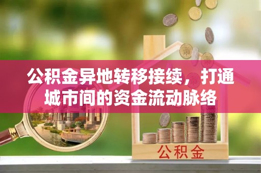 太康公积金异地转移接续，打通城市间的资金流动脉络