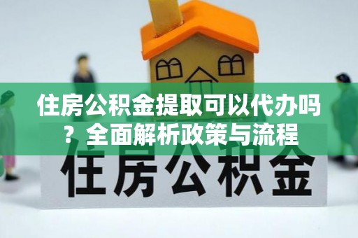 太康住房公积金提取可以代办吗？全面解析政策与流程