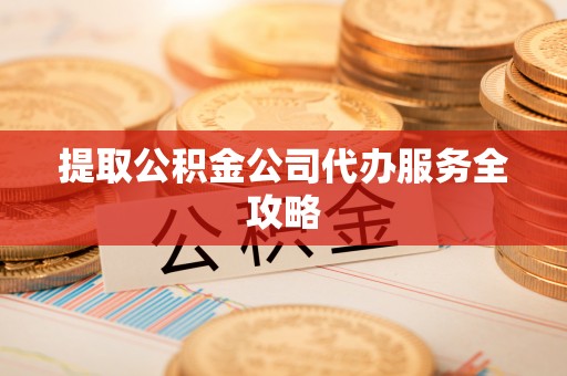 太康提取公积金公司代办服务全攻略