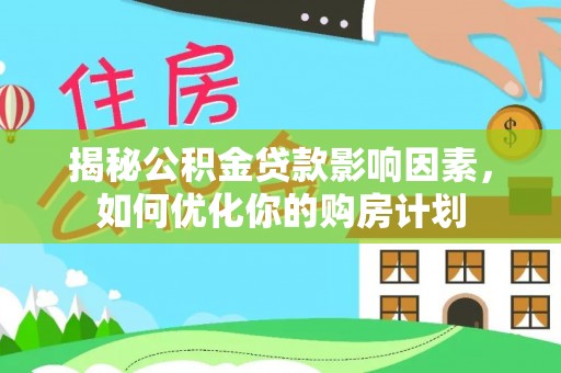 太康揭秘公积金贷款影响因素，如何优化你的购房计划