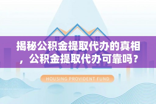 太康揭秘公积金提取代办的真相，公积金提取代办可靠吗？