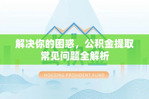 太康解决你的困惑，公积金提取常见问题全解析