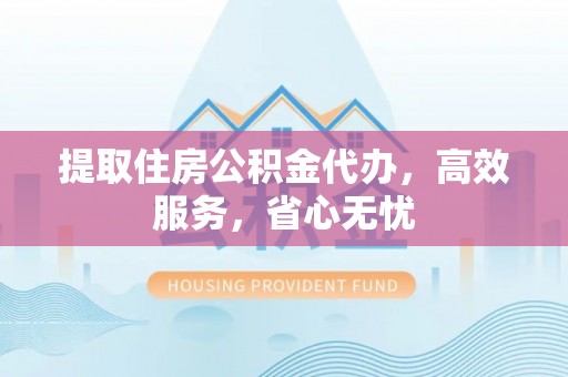 太康提取住房公积金代办，高效服务，省心无忧