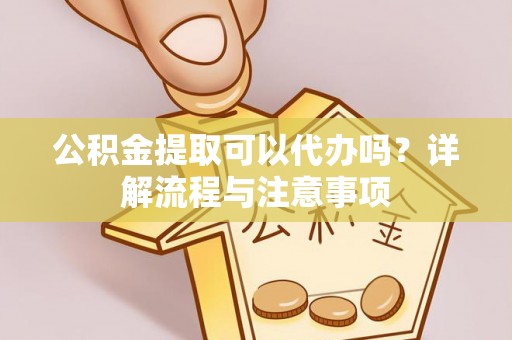 太康公积金提取可以代办吗？详解流程与注意事项