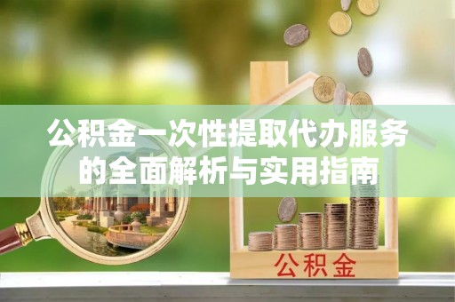 太康公积金一次性提取代办服务的全面解析与实用指南