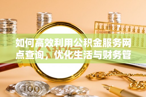 太康如何高效利用公积金服务网点查询，优化生活与财务管理