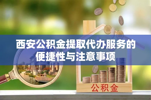 太康西安公积金提取代办服务的便捷性与注意事项