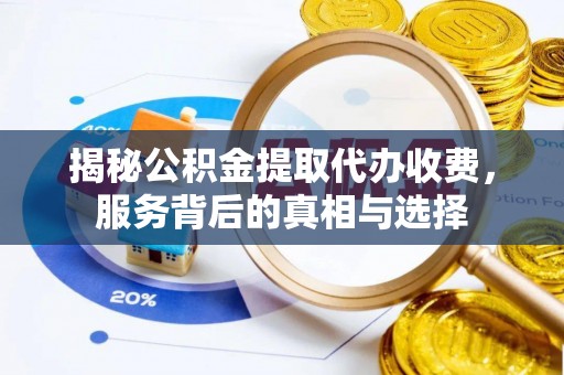 太康揭秘公积金提取代办收费，服务背后的真相与选择
