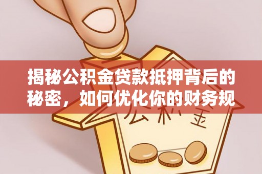 太康揭秘公积金贷款抵押背后的秘密，如何优化你的财务规划