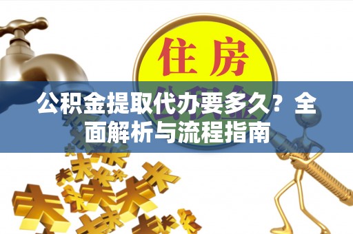 太康公积金提取代办要多久？全面解析与流程指南