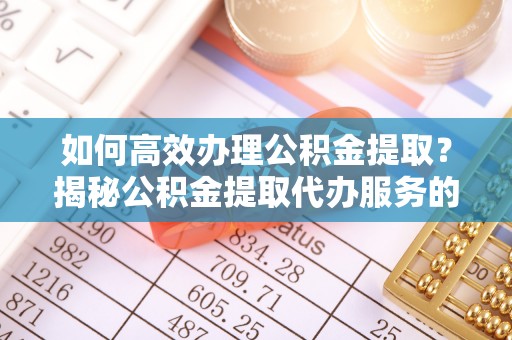 太康如何高效办理公积金提取？揭秘公积金提取代办服务的优势与注意事项