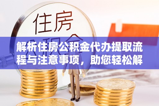 太康解析住房公积金代办提取流程与注意事项，助您轻松解决资金难题