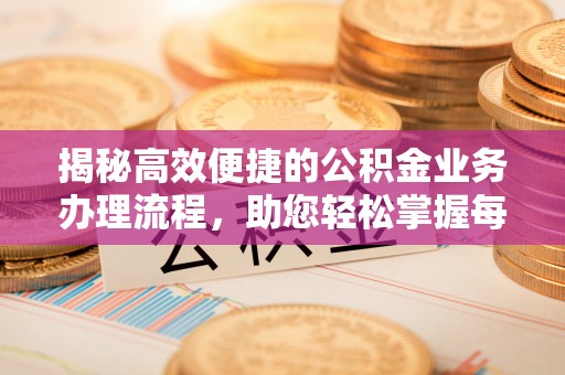 太康揭秘高效便捷的公积金业务办理流程，助您轻松掌握每一步