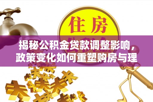 太康揭秘公积金贷款调整影响，政策变化如何重塑购房与理财规划