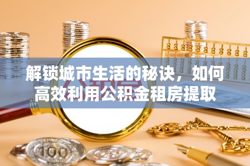 太康解锁城市生活的秘诀，如何高效利用公积金租房提取