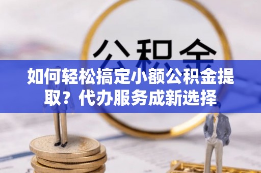 太康如何轻松搞定小额公积金提取？代办服务成新选择