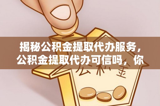 太康揭秘公积金提取代办服务，公积金提取代办可信吗，你需要知道的真相