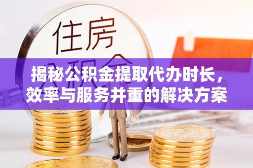 太康揭秘公积金提取代办时长，效率与服务并重的解决方案