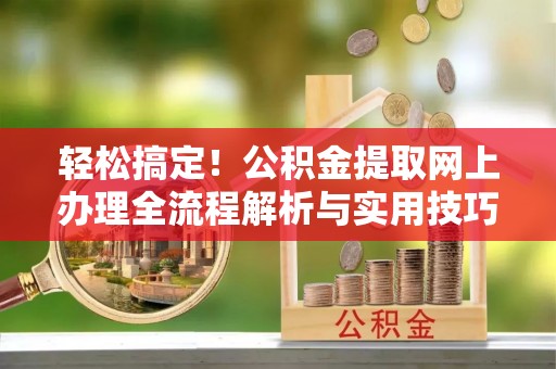 太康轻松搞定！公积金提取网上办理全流程解析与实用技巧
