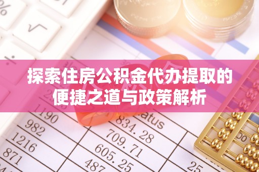 太康探索住房公积金代办提取的便捷之道与政策解析