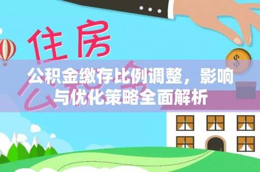 太康公积金缴存比例调整，影响与优化策略全面解析
