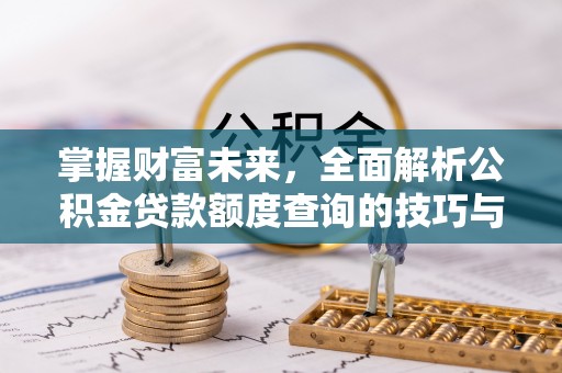 太康掌握财富未来，全面解析公积金贷款额度查询的技巧与策略