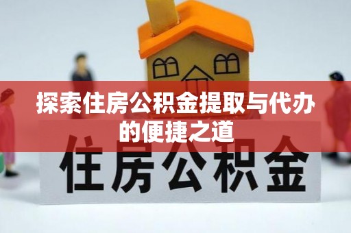 太康探索住房公积金提取与代办的便捷之道