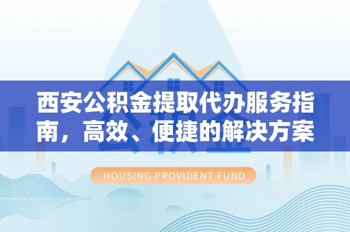 太康西安公积金提取代办服务指南，高效、便捷的解决方案