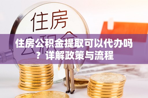 太康住房公积金提取可以代办吗？详解政策与流程