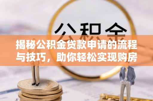 太康揭秘公积金贷款申请的流程与技巧，助你轻松实现购房梦