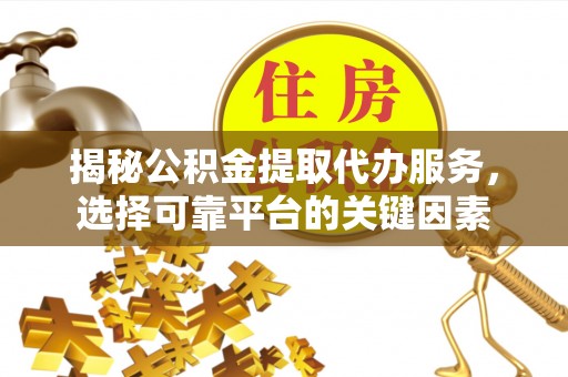 太康揭秘公积金提取代办服务，选择可靠平台的关键因素