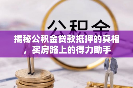太康揭秘公积金贷款抵押的真相，买房路上的得力助手