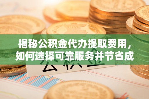 太康揭秘公积金代办提取费用，如何选择可靠服务并节省成本