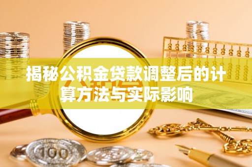 太康揭秘公积金贷款调整后的计算方法与实际影响