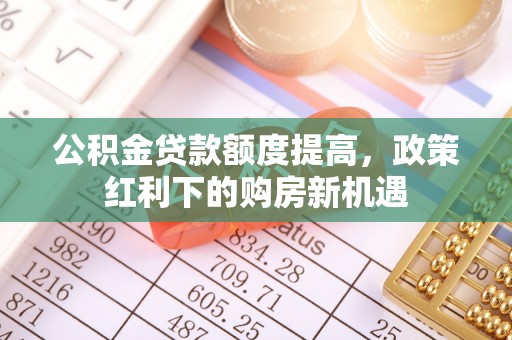 太康公积金贷款额度提高，政策红利下的购房新机遇