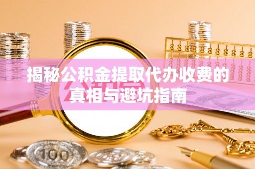 太康揭秘公积金提取代办收费的真相与避坑指南
