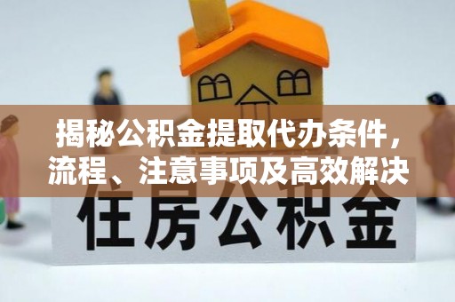 太康揭秘公积金提取代办条件，流程、注意事项及高效解决方案