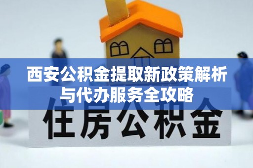 太康西安公积金提取新政策解析与代办服务全攻略