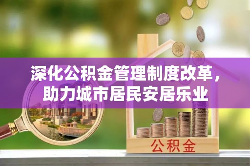 太康深化公积金管理制度改革，助力城市居民安居乐业