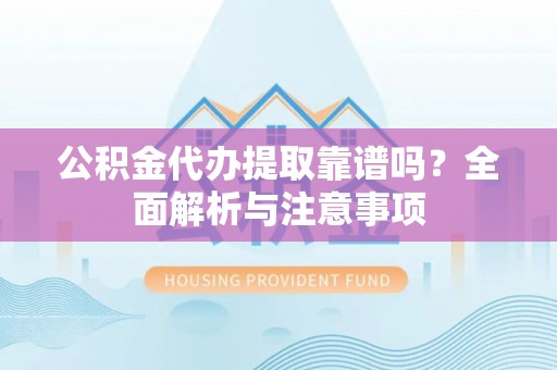 太康公积金代办提取靠谱吗？全面解析与注意事项
