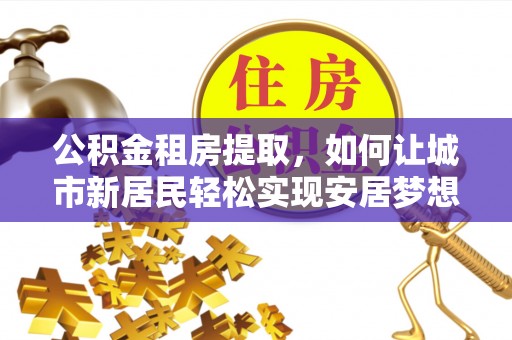 太康公积金租房提取，如何让城市新居民轻松实现安居梦想