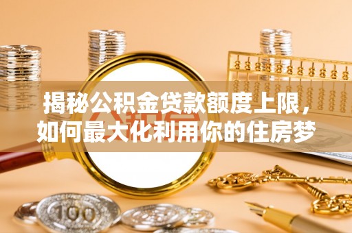 太康揭秘公积金贷款额度上限，如何最大化利用你的住房梦？