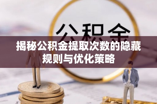 太康揭秘公积金提取次数的隐藏规则与优化策略
