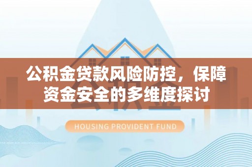 太康公积金贷款风险防控，保障资金安全的多维度探讨