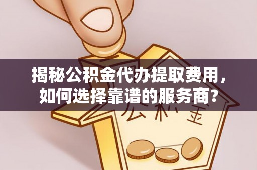 太康揭秘公积金代办提取费用，如何选择靠谱的服务商？