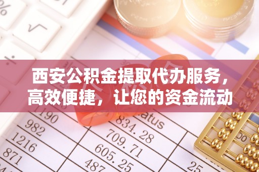 太康西安公积金提取代办服务，高效便捷，让您的资金流动更灵活