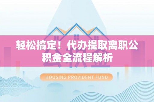 太康轻松搞定！代办提取离职公积金全流程解析