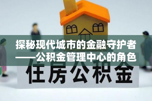 太康探秘现代城市的金融守护者——公积金管理中心的角色与使命