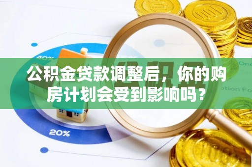 太康公积金贷款调整后，你的购房计划会受到影响吗？